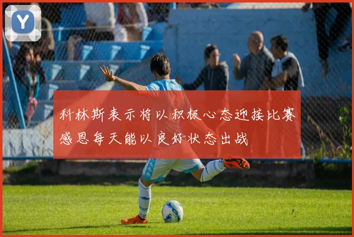 科林斯表示将以积极心态迎接比赛感恩每天能以良好状态出战