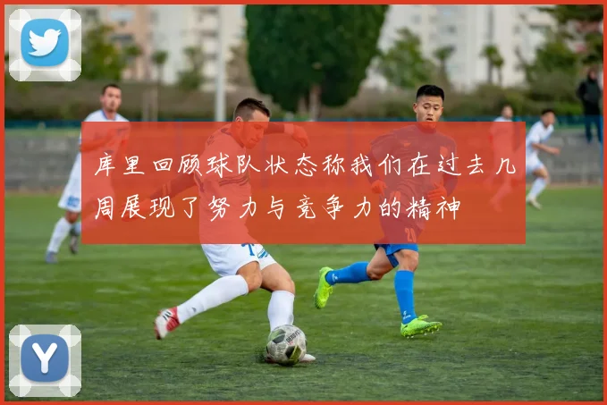 库里回顾球队状态称我们在过去几周展现了努力与竞争力的精神