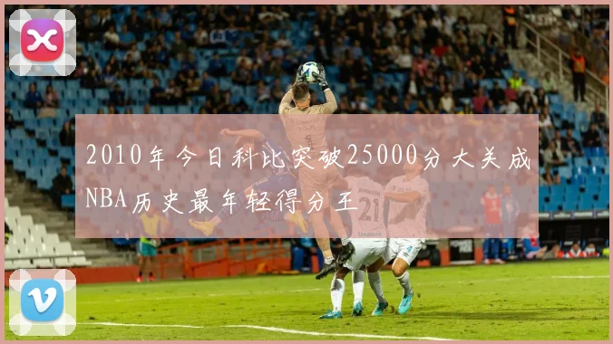2010年今日科比突破25000分大关成NBA历史最年轻得分王