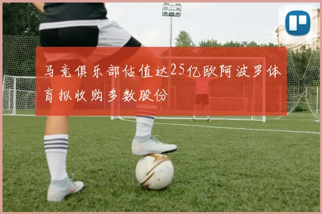 马竞俱乐部估值达25亿欧阿波罗体育拟收购多数股份