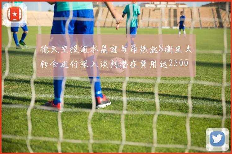德天空报道水晶宫与昂热就S谢里夫转会进行深入谈判潜在费用达2500万欧元
