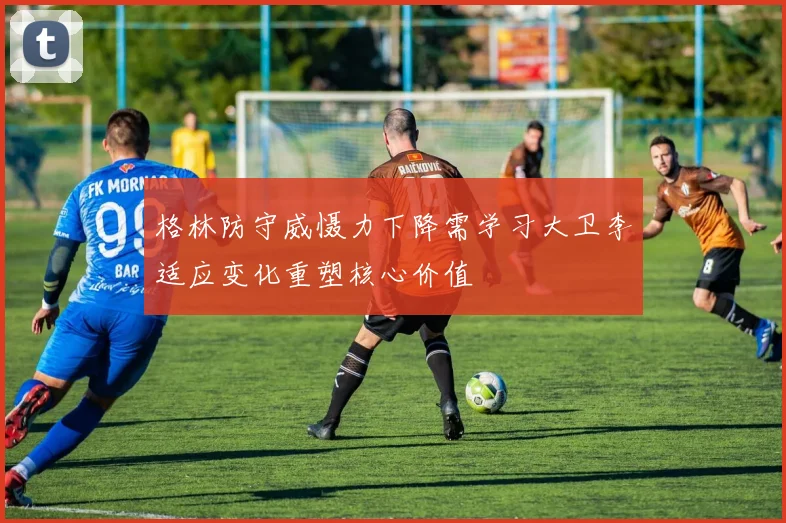 格林防守威慑力下降需学习大卫李适应变化重塑核心价值