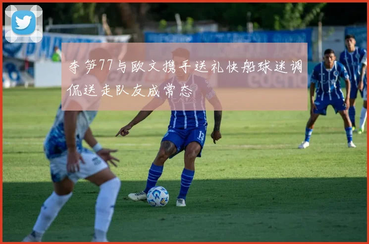 夺笋77与欧文携手送礼快船球迷调侃送走队友成常态