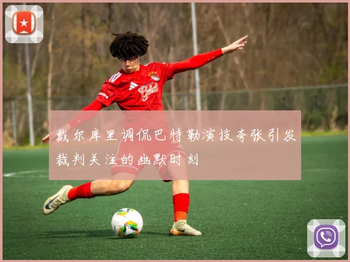 戴尔库里调侃巴特勒演技夸张引发裁判关注的幽默时刻
