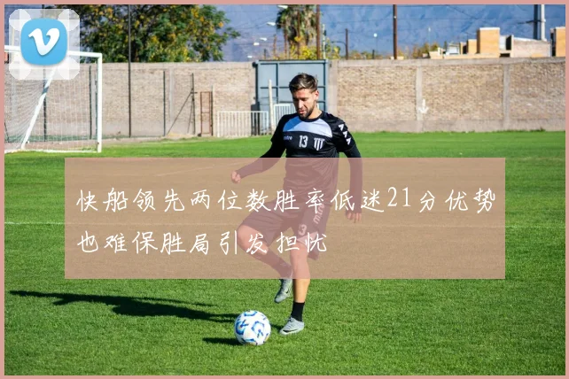 快船领先两位数胜率低迷21分优势也难保胜局引发担忧