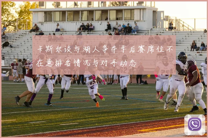 卡斯尔谈与湖人争夺季后赛席位不在意排名情况与对手动态