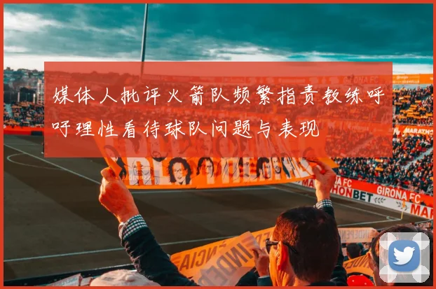 媒体人批评火箭队频繁指责教练呼吁理性看待球队问题与表现