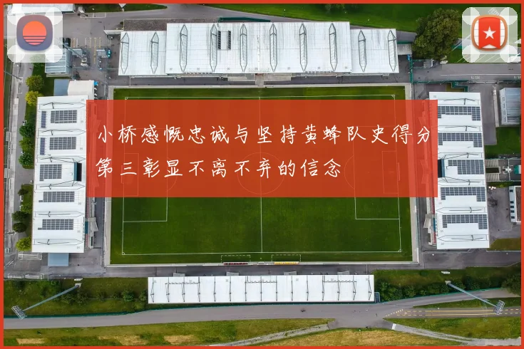 小桥感慨忠诚与坚持黄蜂队史得分第三彰显不离不弃的信念