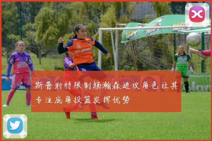 斯普利特限制杨瀚森进攻角色让其专注底角投篮发挥优势