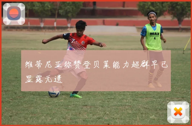 维蒂尼亚称赞登贝莱能力超群早已显露无遗