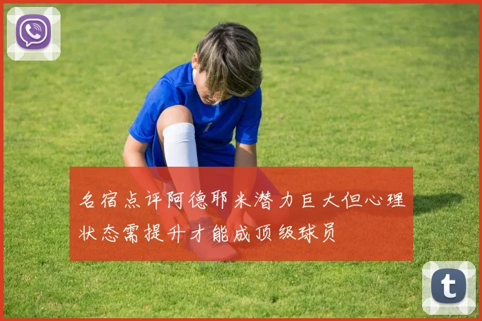 名宿点评阿德耶米潜力巨大但心理状态需提升才能成顶级球员