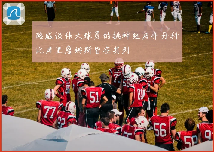 路威谈伟大球员的挑衅经历乔丹科比库里詹姆斯皆在其列