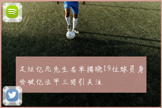 足坛亿元先生名单揭晓19位球员身价破亿法甲三将引关注