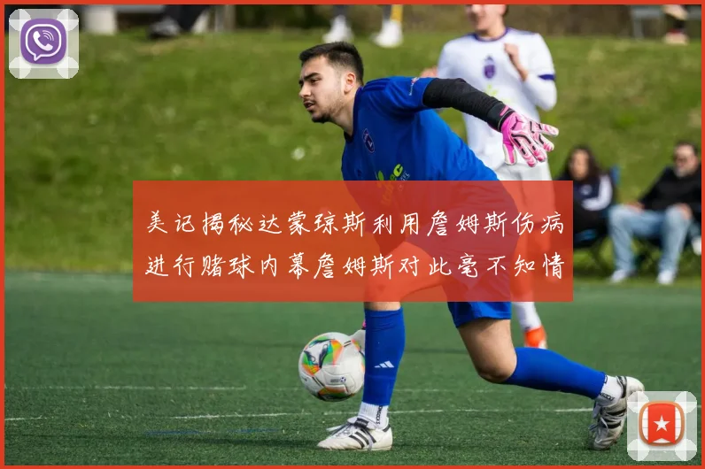 美记揭秘达蒙琼斯利用詹姆斯伤病进行赌球内幕詹姆斯对此毫不知情