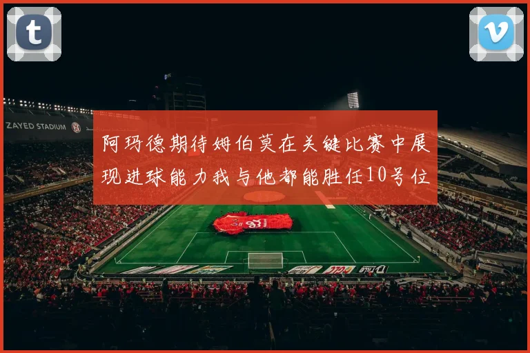 阿玛德期待姆伯莫在关键比赛中展现进球能力我与他都能胜任10号位