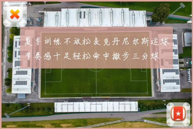 夏季训练不放松麦克丹尼尔斯运球节奏感十足轻松命中撤步三分球