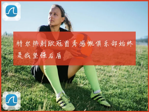特尔热刺欧冠首秀感慨俱乐部始终是我坚强后盾