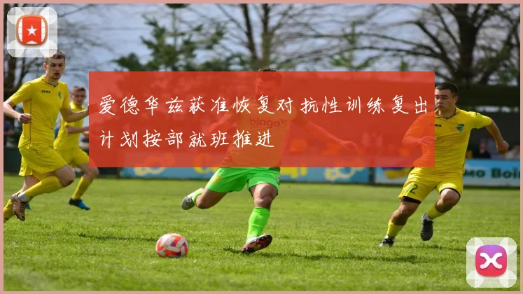 爱德华兹获准恢复对抗性训练复出计划按部就班推进