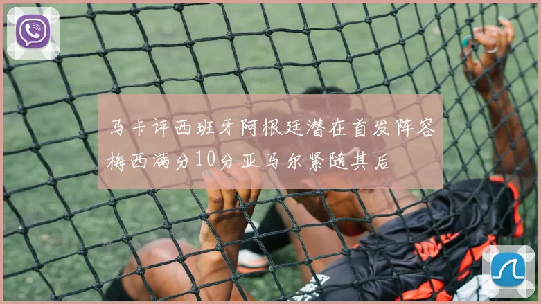 马卡评西班牙阿根廷潜在首发阵容梅西满分10分亚马尔紧随其后