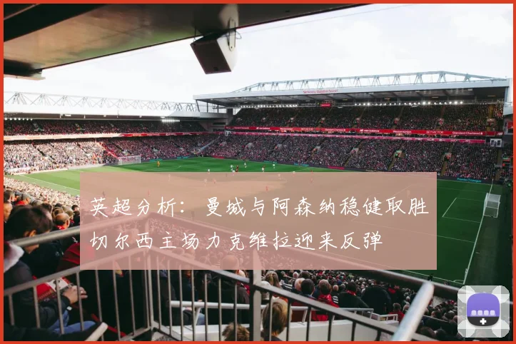 英超分析：曼城与阿森纳稳健取胜切尔西主场力克维拉迎来反弹