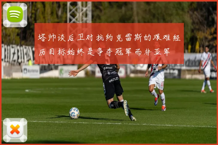 塔帅谈后卫对抗约克雷斯的艰难经历目标始终是争夺冠军而非亚军