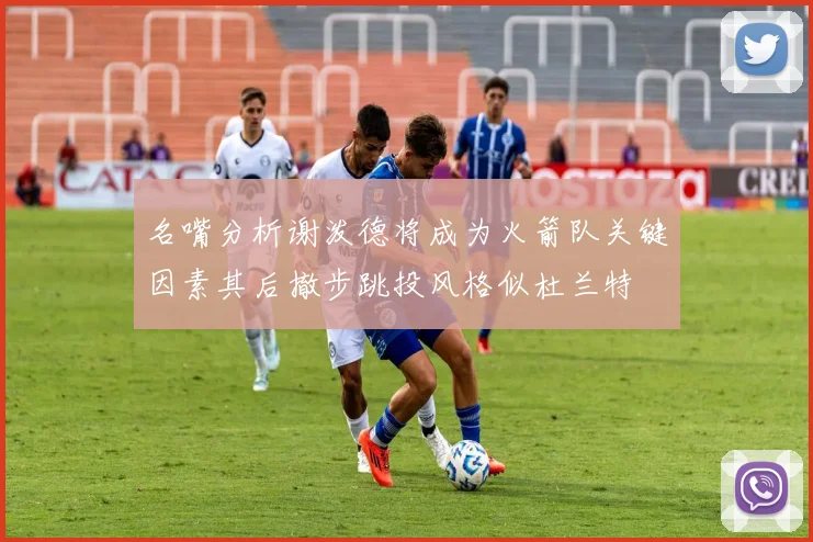 名嘴分析谢泼德将成为火箭队关键因素其后撤步跳投风格似杜兰特