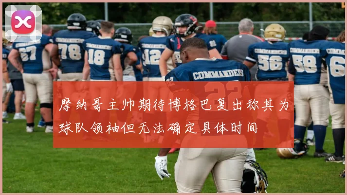 摩纳哥主帅期待博格巴复出称其为球队领袖但无法确定具体时间