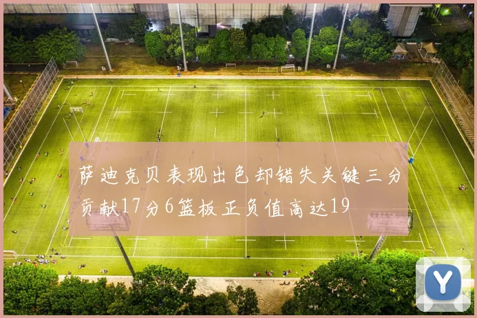 萨迪克贝表现出色却错失关键三分贡献17分6篮板正负值高达19