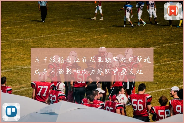 马卡报指出拉菲尼亚缺阵对巴萨造成多方面影响成为球队重要支柱