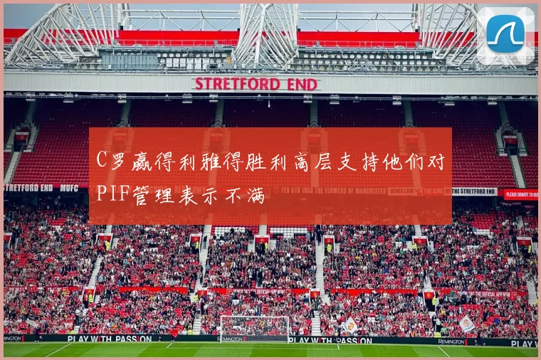 C罗赢得利雅得胜利高层支持他们对PIF管理表示不满