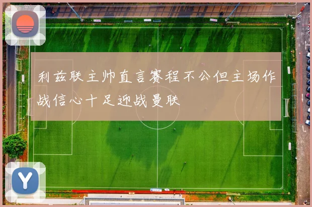 利兹联主帅直言赛程不公但主场作战信心十足迎战曼联