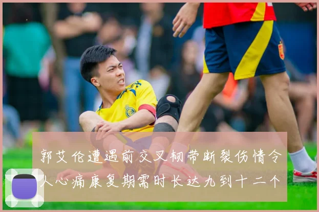 郭艾伦遭遇前交叉韧带断裂伤情令人心痛康复期需时长达九到十二个月