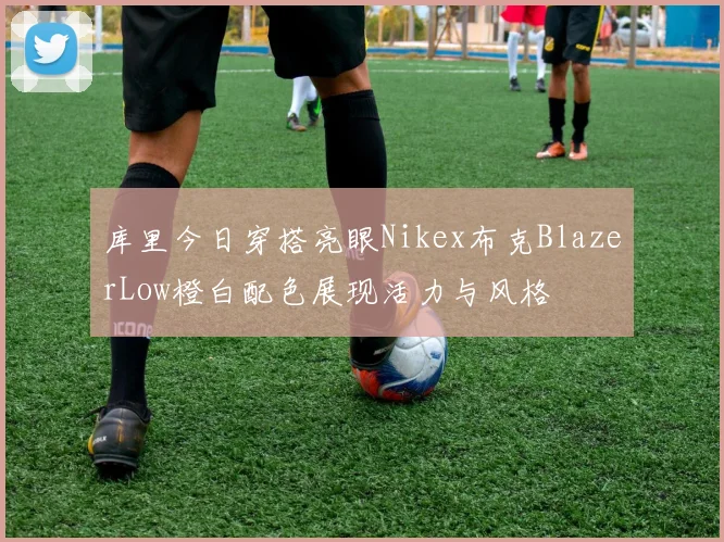 库里今日穿搭亮眼Nikex布克BlazerLow橙白配色展现活力与风格