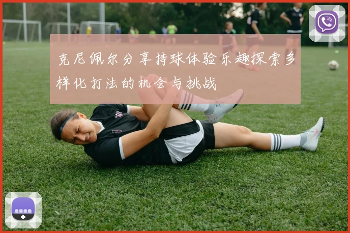 克尼佩尔分享持球体验乐趣探索多样化打法的机会与挑战
