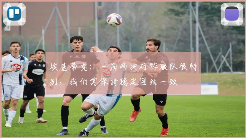 埃基蒂克：一周两次对阵狼队很特别，我们需保持稳定团结一致