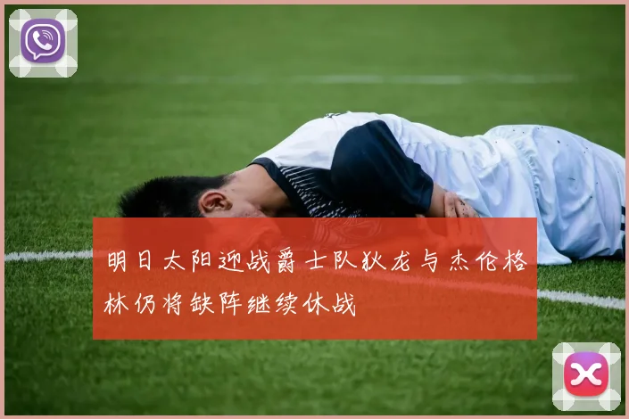 明日太阳迎战爵士队狄龙与杰伦格林仍将缺阵继续休战