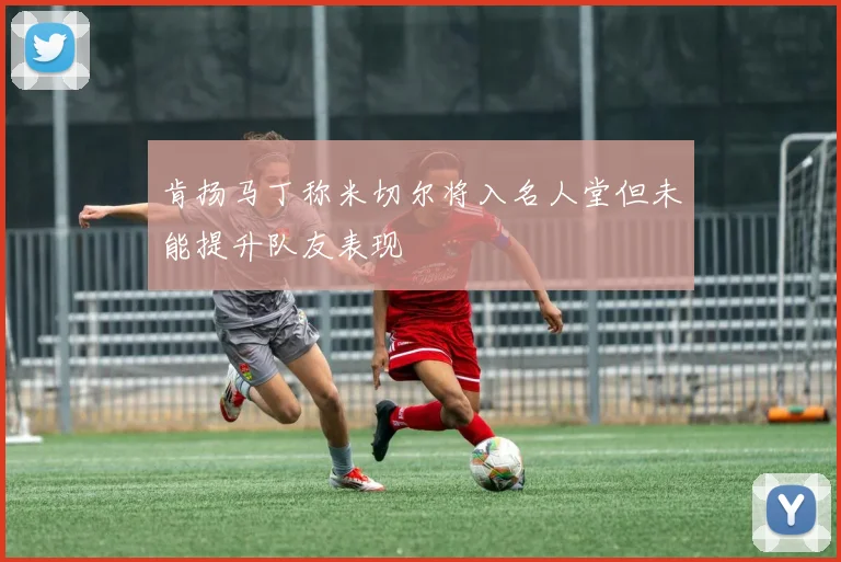 肯扬马丁称米切尔将入名人堂但未能提升队友表现