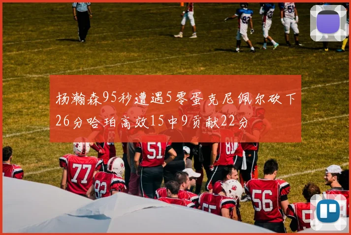 杨瀚森95秒遭遇5零蛋克尼佩尔砍下26分哈珀高效15中9贡献22分