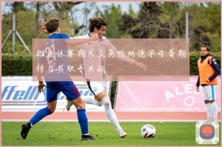 雄鹿休赛期或交易伦纳德字母哥期待与其联手共战