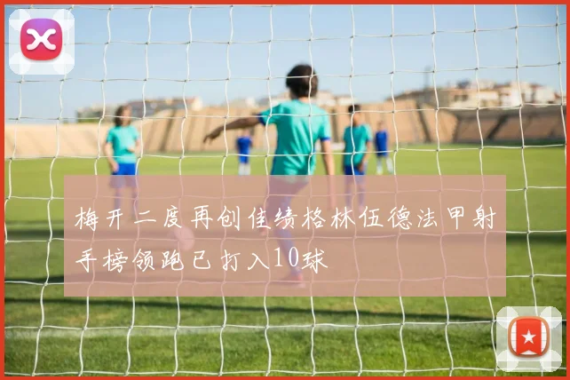 梅开二度再创佳绩格林伍德法甲射手榜领跑已打入10球