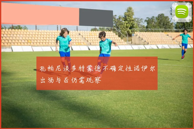 孔帕尼谈多特蒙德不确定性诺伊尔出场与否仍需观察