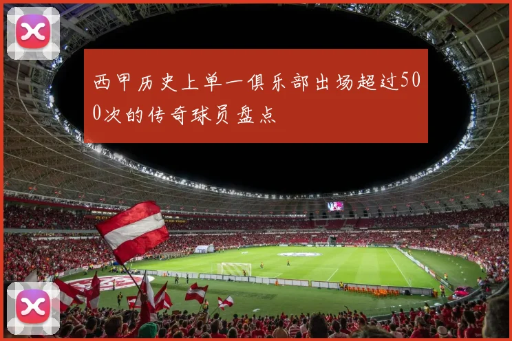 西甲历史上单一俱乐部出场超过500次的传奇球员盘点