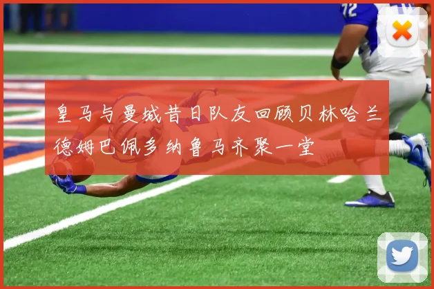 皇马与曼城昔日队友回顾贝林哈兰德姆巴佩多纳鲁马齐聚一堂
