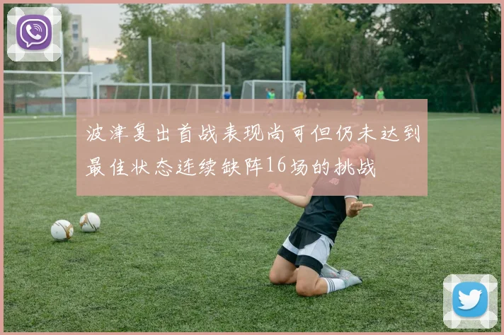 波津复出首战表现尚可但仍未达到最佳状态连续缺阵16场的挑战