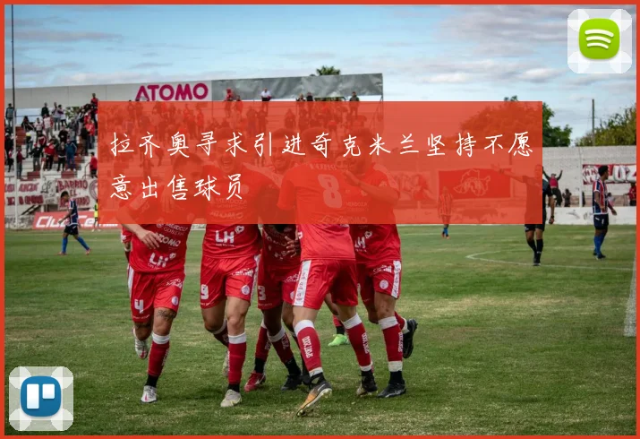 拉齐奥寻求引进奇克米兰坚持不愿意出售球员