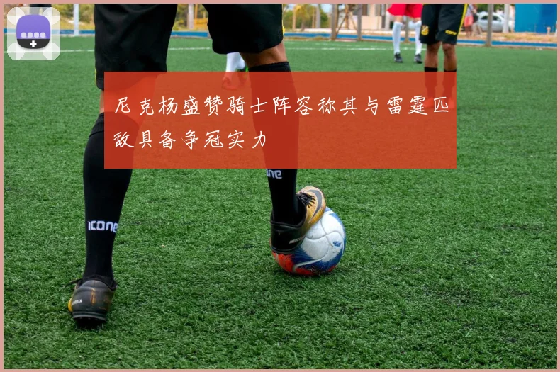 尼克杨盛赞骑士阵容称其与雷霆匹敌具备争冠实力