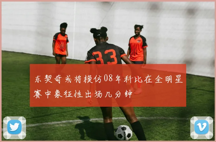 东契奇或将模仿08年科比在全明星赛中象征性出场几分钟